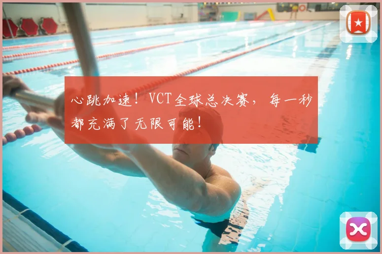 心跳加速！VCT全球总决赛，每一秒都充满了无限可能！