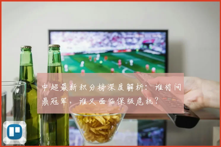 中超最新积分榜深度解析：谁将问鼎冠军，谁又面临保级危机？