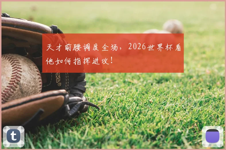 天才前腰调度全场,2026世界杯看他如何指挥进攻!