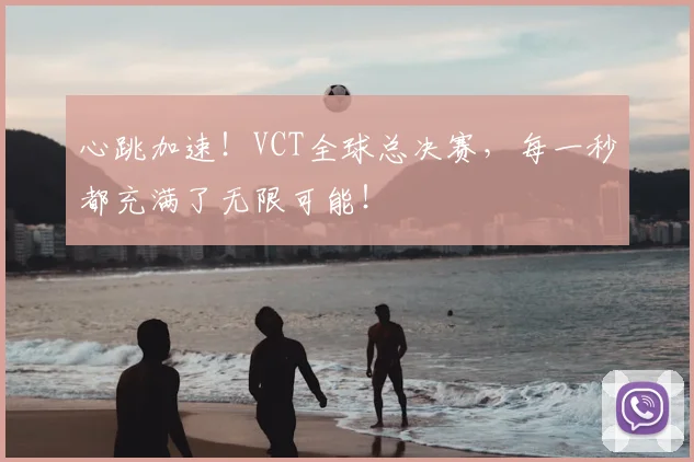 心跳加速!VCT全球总决赛,每一秒都充满了无限可能!