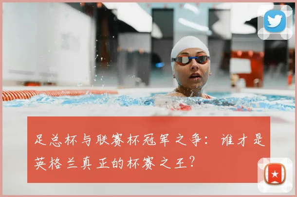 足总杯与联赛杯冠军之争:谁才是英格兰真正的杯赛之王?