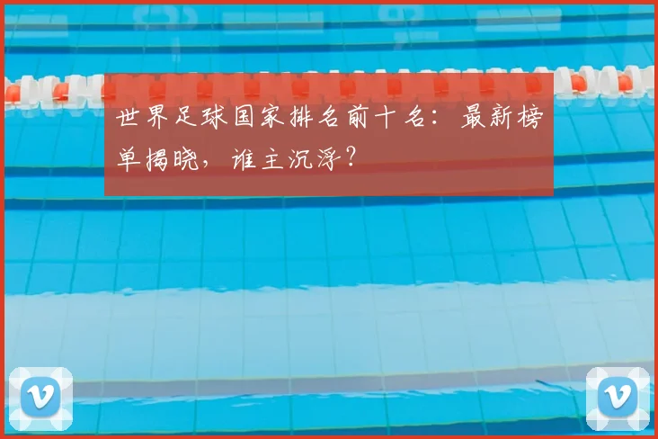 世界足球国家排名前十名：最新榜单揭晓，谁主沉浮？