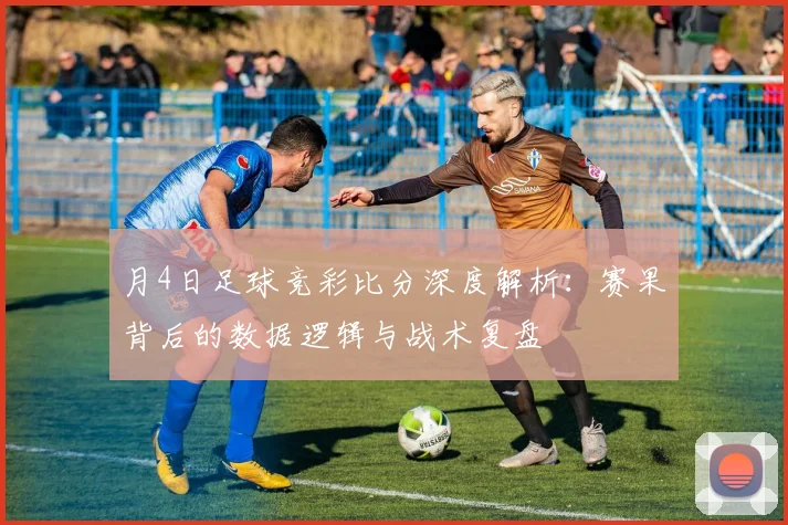 月4日足球竞彩比分深度解析：赛果背后的数据逻辑与战术复盘