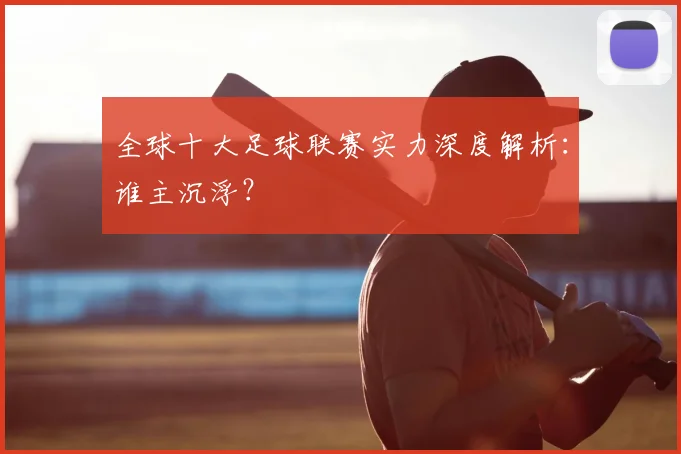 全球十大足球联赛实力深度解析:谁主沉浮?