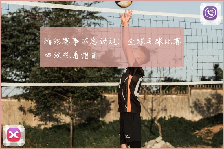 精彩赛事不容错过:全球足球比赛回放观看指南