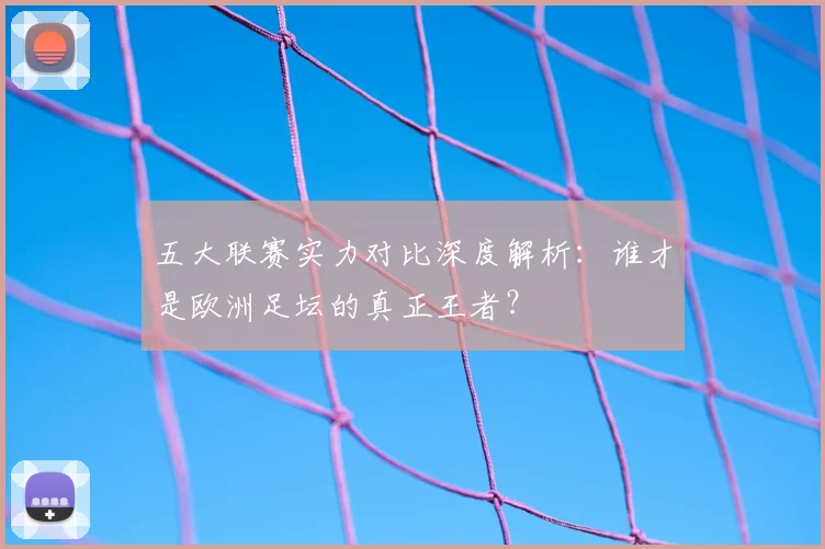 五大联赛实力对比深度解析:谁才是欧洲足坛的真正王者?