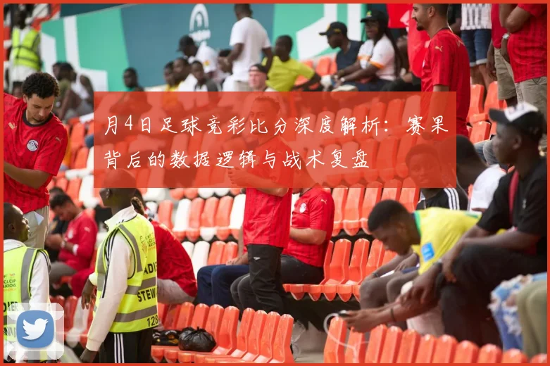 月4日足球竞彩比分深度解析:赛果背后的数据逻辑与战术复盘