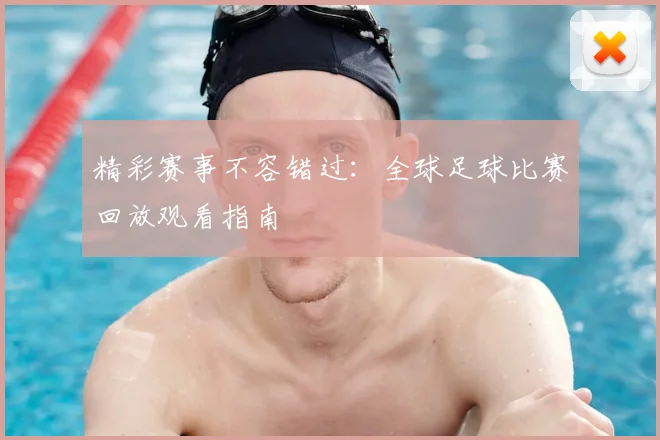 精彩赛事不容错过:全球足球比赛回放观看指南