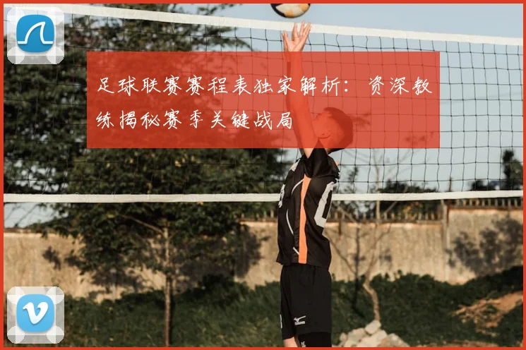 足球联赛赛程表独家解析:资深教练揭秘赛季关键战局